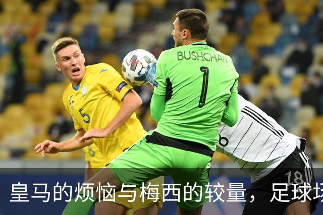 皇马的烦恼与梅西的较量，足球场外大戏上演